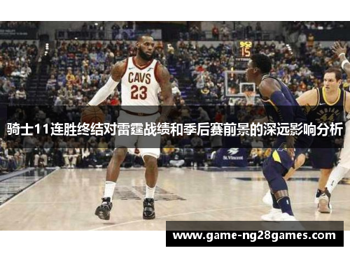 骑士11连胜终结对雷霆战绩和季后赛前景的深远影响分析 骑士11连胜终结对雷霆战绩和季后赛前景的深远影响分析