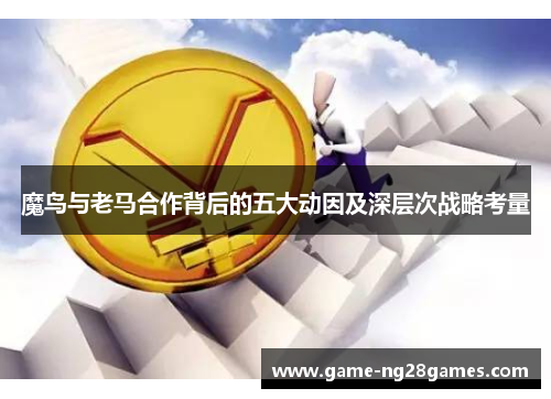 魔鸟与老马合作背后的五大动因及深层次战略考量