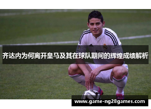 齐达内为何离开皇马及其在球队期间的辉煌成绩解析