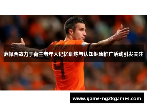 范佩西致力于荷兰老年人记忆训练与认知健康推广活动引发关注 范佩西致力于荷兰老年人记忆训练与认知健康推广活动引发关注