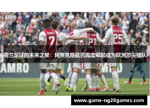 荷兰足球的未来之星：阿贾克斯能否再度崛起成为欧洲顶尖强队