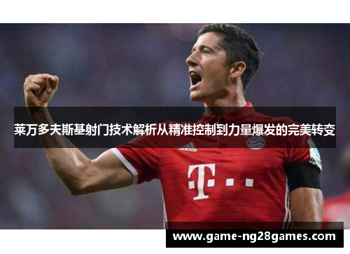 莱万多夫斯基射门技术解析从精准控制到力量爆发的完美转变 莱万多夫斯基射门技术解析从精准控制到力量爆发的完美转变