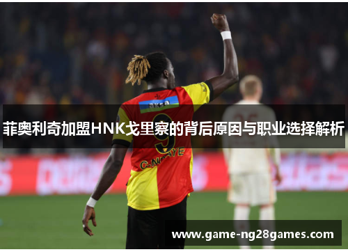 菲奥利奇加盟HNK戈里察的背后原因与职业选择解析 菲奥利奇加盟HNK戈里察的背后原因与职业选择解析