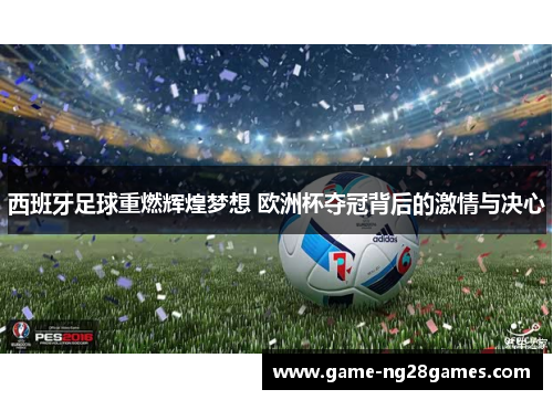 西班牙足球重燃辉煌梦想 欧洲杯夺冠背后的激情与决心 西班牙足球重燃辉煌梦想 欧洲杯夺冠背后的激情与决心