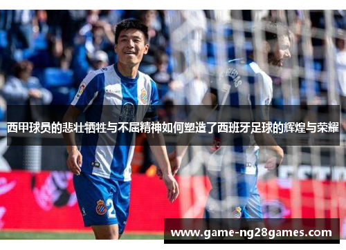 西甲球员的悲壮牺牲与不屈精神如何塑造了西班牙足球的辉煌与荣耀 西甲球员的悲壮牺牲与不屈精神如何塑造了西班牙足球的辉煌与荣耀