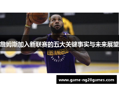 詹姆斯加入新联赛的五大关键事实与未来展望