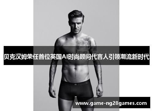 贝克汉姆荣任首位英国AI时尚顾问代言人引领潮流新时代