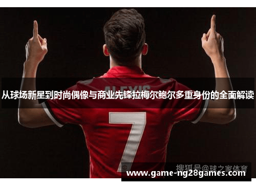 从球场新星到时尚偶像与商业先锋拉梅尔鲍尔多重身份的全面解读 从球场新星到时尚偶像与商业先锋拉梅尔鲍尔多重身份的全面解读
