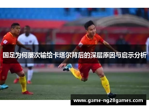 国足为何屡次输给卡塔尔背后的深层原因与启示分析 国足为何屡次输给卡塔尔背后的深层原因与启示分析