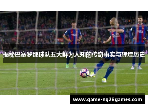揭秘巴塞罗那球队五大鲜为人知的传奇事实与辉煌历史 揭秘巴塞罗那球队五大鲜为人知的传奇事实与辉煌历史