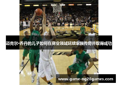 迈克尔·乔丹的儿子如何在商业领域延续家族传奇并取得成功