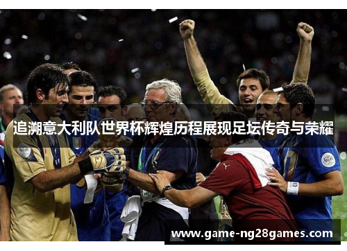 追溯意大利队世界杯辉煌历程展现足坛传奇与荣耀 追溯意大利队世界杯辉煌历程展现足坛传奇与荣耀