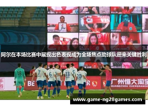 阿尔在本场比赛中展现出色表现成为全场焦点助球队迎来关键胜利 阿尔在本场比赛中展现出色表现成为全场焦点助球队迎来关键胜利