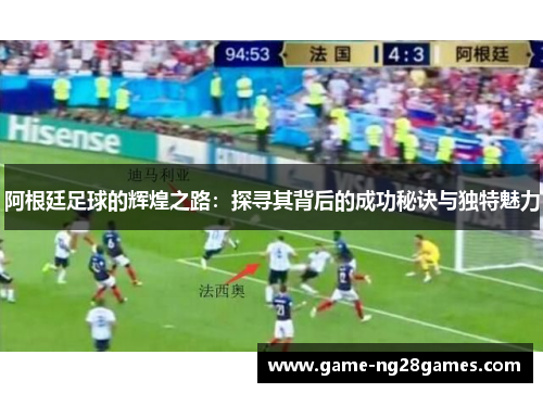 阿根廷足球的辉煌之路：探寻其背后的成功秘诀与独特魅力