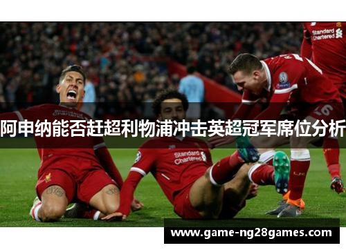 阿申纳能否赶超利物浦冲击英超冠军席位分析