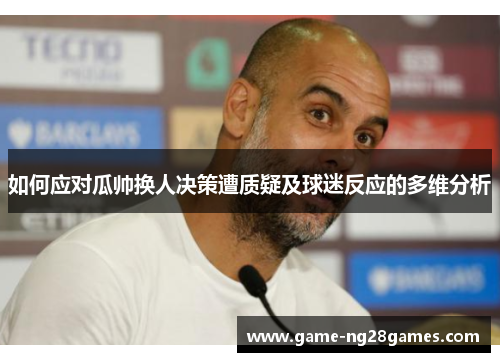 如何应对瓜帅换人决策遭质疑及球迷反应的多维分析
