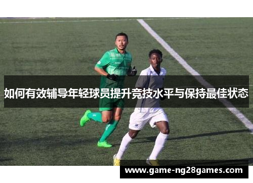 如何有效辅导年轻球员提升竞技水平与保持最佳状态