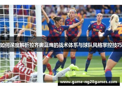 如何深度解析拉齐奥蓝鹰的战术体系与球队风格掌控技巧