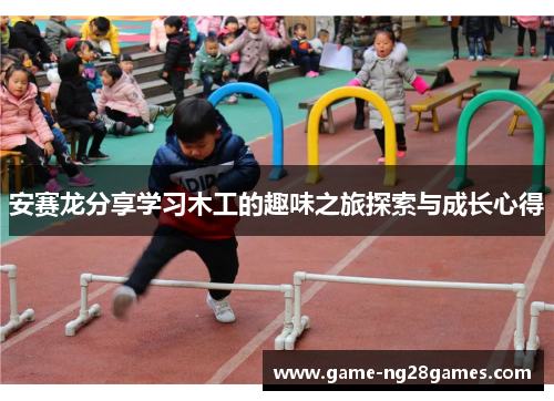 安赛龙分享学习木工的趣味之旅探索与成长心得