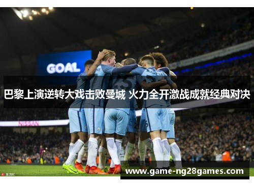 巴黎上演逆转大戏击败曼城 火力全开激战成就经典对决