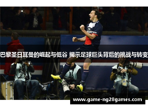 巴黎圣日耳曼的崛起与低谷 揭示足球巨头背后的挑战与转变