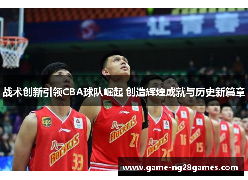 战术创新引领CBA球队崛起 创造辉煌成就与历史新篇章