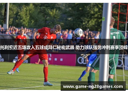 托利索近五场攻入五球成拜仁秘密武器 助力球队强势冲刺赛季顶峰