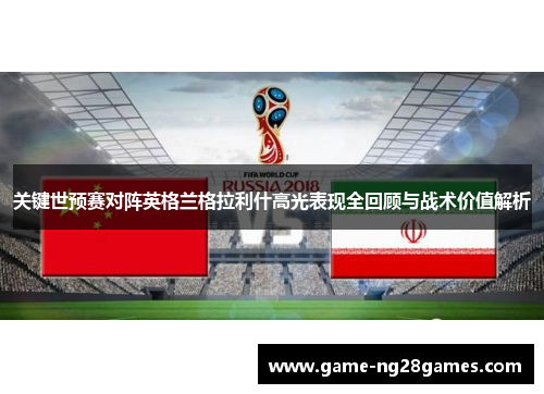 关键世预赛对阵英格兰格拉利什高光表现全回顾与战术价值解析 关键世预赛对阵英格兰格拉利什高光表现全回顾与战术价值解析