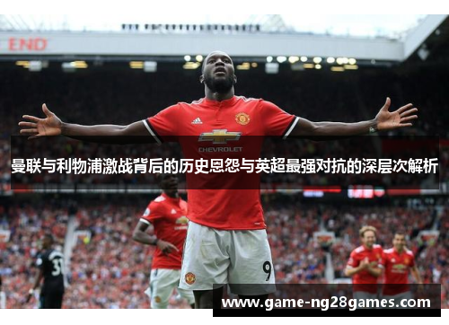 曼联与利物浦激战背后的历史恩怨与英超最强对抗的深层次解析 曼联与利物浦激战背后的历史恩怨与英超最强对抗的深层次解析