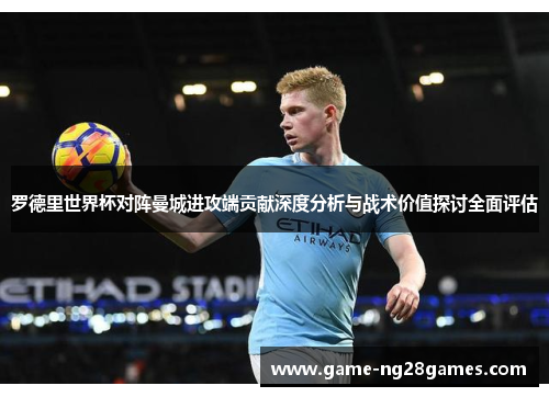 罗德里世界杯对阵曼城进攻端贡献深度分析与战术价值探讨全面评估 罗德里世界杯对阵曼城进攻端贡献深度分析与战术价值探讨全面评估