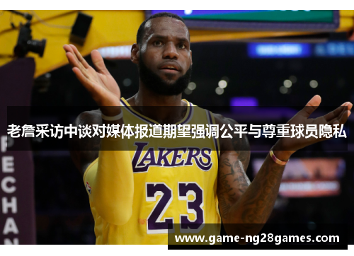 老詹采访中谈对媒体报道期望强调公平与尊重球员隐私 老詹采访中谈对媒体报道期望强调公平与尊重球员隐私