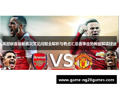 英超联赛最新赛况常见问题全解析与看点汇总赛季走势数据解读球迷
